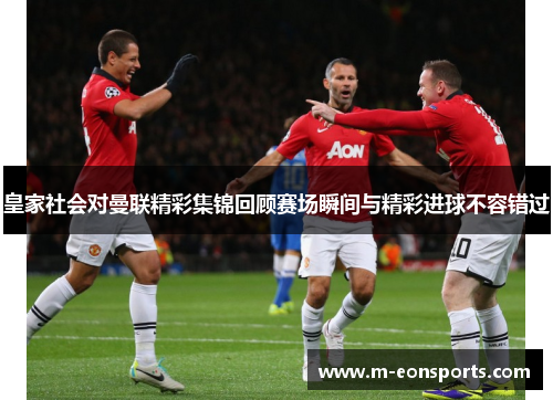 皇家社会对曼联精彩集锦回顾赛场瞬间与精彩进球不容错过