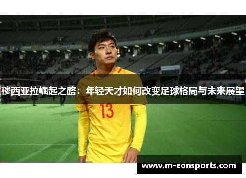 穆西亚拉崛起之路：年轻天才如何改变足球格局与未来展望