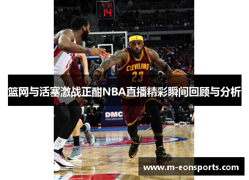 篮网与活塞激战正酣NBA直播精彩瞬间回顾与分析